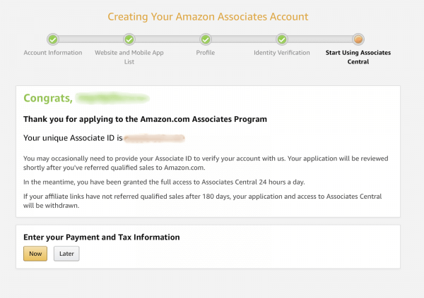 Screenshot of the Amazon Associates account setup workflow. On the final step, called "Start Using Associates Central," you will get a congratulations message that contains your unique Amazon Associates ID.

Underneath that section is "Enter Your Payment and Tax Information," with two button options, "Now" and "Later."