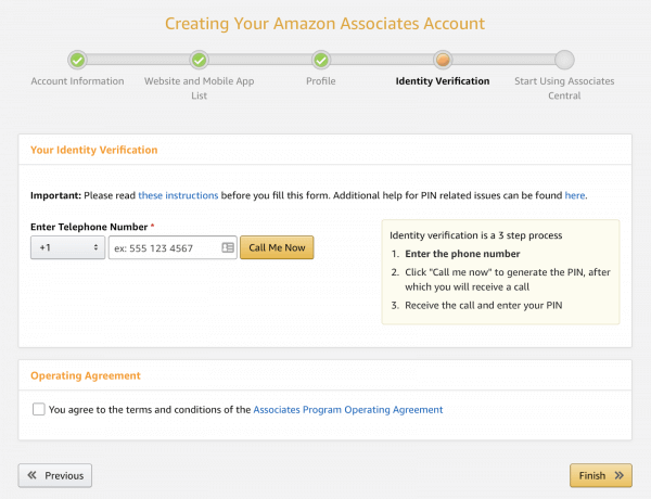 Screenshot of the Amazon Associates account setup workflow. Step 4 is called "Your Identity Verification" and it has you enter your telephone number and click the button that reads "Call Me Now." This will generate a phone call that gives you a PIN to enter.

Under that section is the Operating Agreement, where you need to check the box "You agree to the terms and conditions of the Associates Program Operating Agreement." You can click on the text to read the agreement.